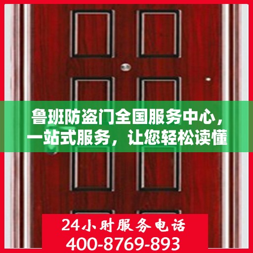 鲁班防盗门全国服务中心，一站式服务，让您轻松读懂防盗门安装与售后全攻略