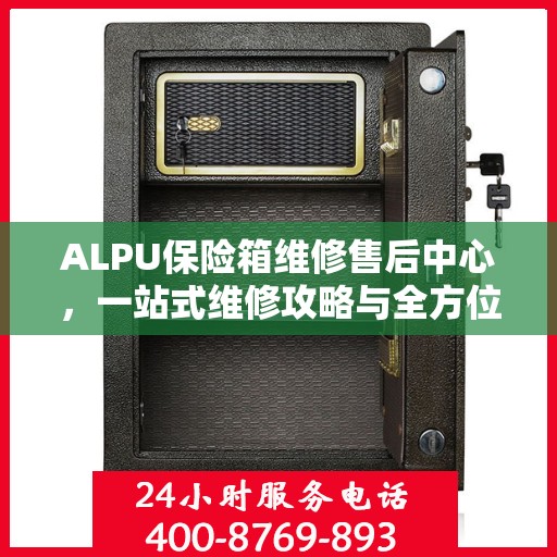 ALPU保险箱维修售后中心，一站式维修攻略与全方位服务解析