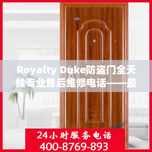 Royalty Duke防盗门全天候专业售后维修电话——最新权威推荐服务指南