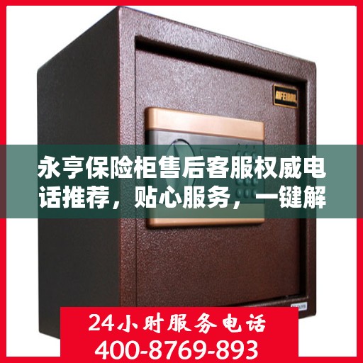 永亨保险柜售后客服权威电话推荐，贴心服务，一键解决您的需求。