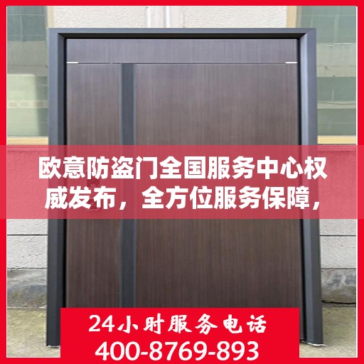 欧意防盗门全国服务中心权威发布，全方位服务保障，守护您的安全门户
