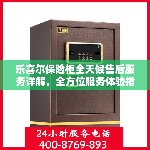 乐喜尔保险柜全天候售后服务详解，全方位服务体验指南