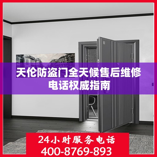 天伦防盗门全天候售后维修电话权威指南