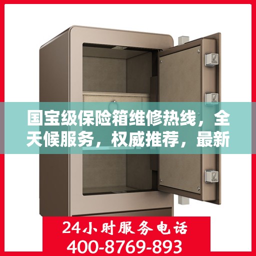 国宝级保险箱维修热线，全天候服务，权威推荐，最新维修电话全掌握