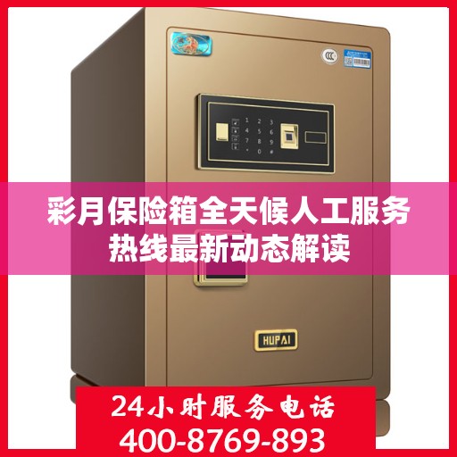 彩月保险箱全天候人工服务热线最新动态解读