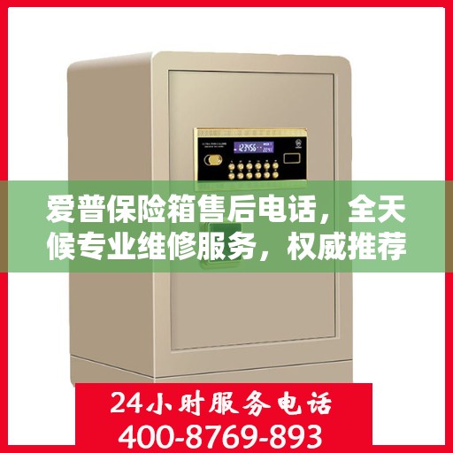 爱普保险箱售后电话，全天候专业维修服务，权威推荐保障您的安全需求