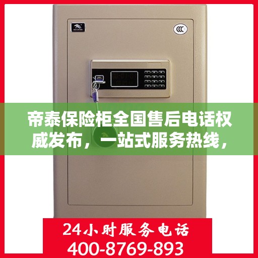 帝泰保险柜全国售后电话权威发布，一站式服务热线，保障您的安全与信赖