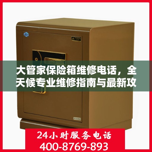 大管家保险箱维修电话，全天候专业维修指南与最新攻略