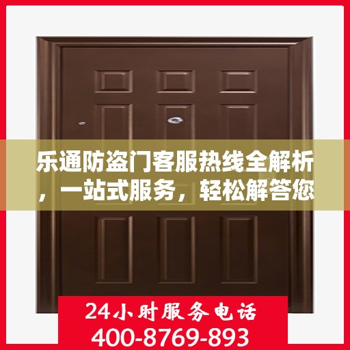 乐通防盗门客服热线全解析，一站式服务，轻松解答您的所有疑问