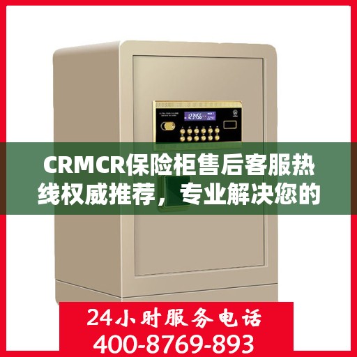 CRMCR保险柜售后客服热线权威推荐，专业解决您的服务需求！