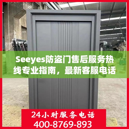Seeyes防盗门售后服务热线专业指南，最新客服电话攻略