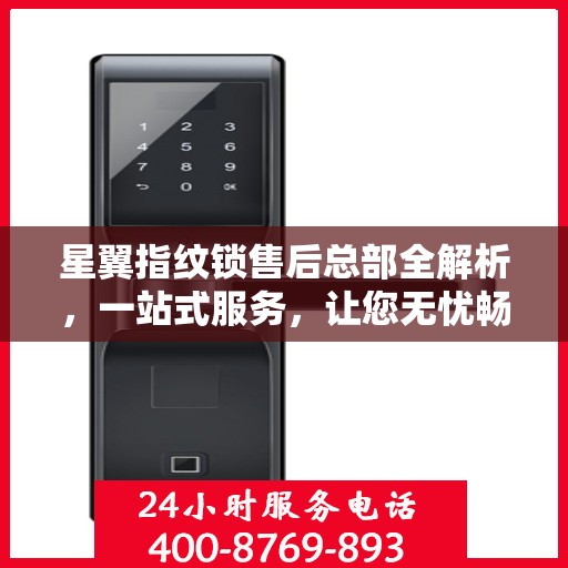 星翼指纹锁售后总部全解析，一站式服务，让您无忧畅享智能安全锁体验