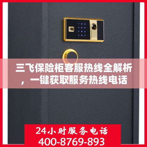 三飞保险柜客服热线全解析，一键获取服务热线电话