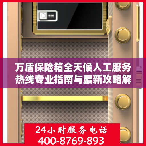 万盾保险箱全天候人工服务热线专业指南与最新攻略解析