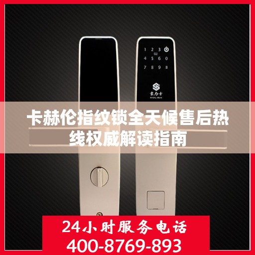 卡赫伦指纹锁全天候售后热线权威解读指南