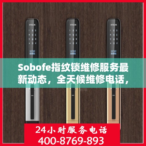 Sobofe指纹锁维修服务最新动态，全天候维修电话，快速响应解决故障