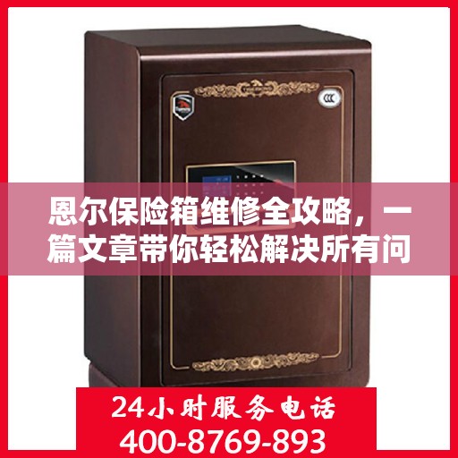 恩尔保险箱维修全攻略，一篇文章带你轻松解决所有问题