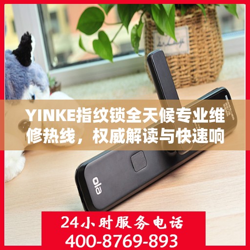YINKE指纹锁全天候专业维修热线，权威解读与快速响应