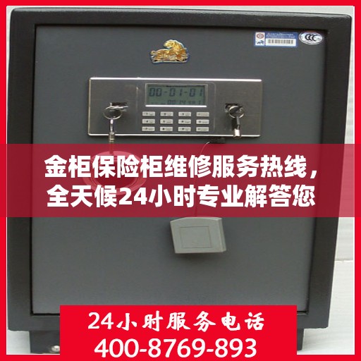 金柜保险柜维修服务热线，全天候24小时专业解答您的安全锁事