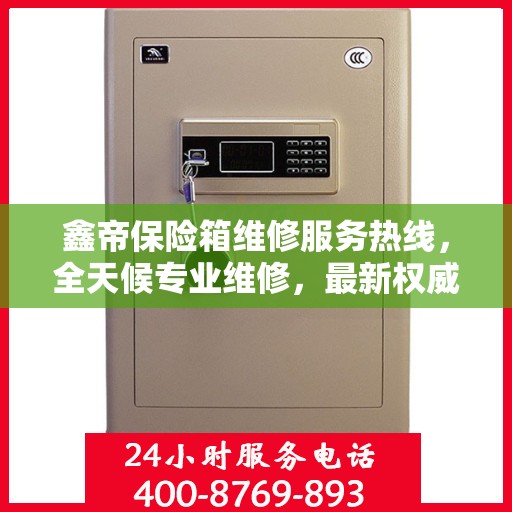 鑫帝保险箱维修服务热线，全天候专业维修，最新权威推荐电话！