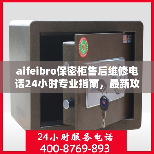 aifeibro保密柜售后维修电话24小时专业指南，最新攻略与售后支持
