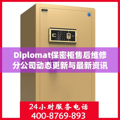 Diplomat保密柜售后维修分公司动态更新与最新资讯