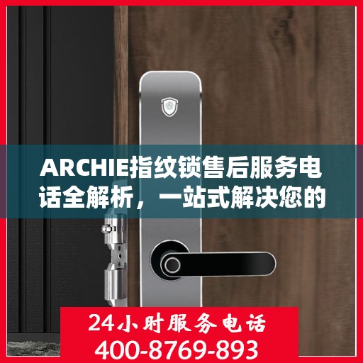 ARCHIE指纹锁售后服务电话全解析，一站式解决您的疑问和需求