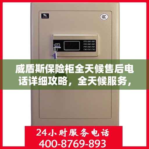 威盾斯保险柜全天候售后电话详细攻略，全天候服务，无忧售后体验