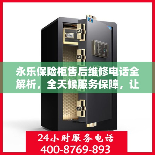 永乐保险柜售后维修电话全解析，全天候服务保障，让您无忧使用保险柜