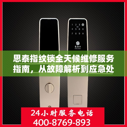 思泰指纹锁全天候维修服务指南，从故障解析到应急处理全攻略