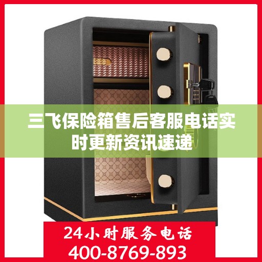 三飞保险箱售后客服电话实时更新资讯速递