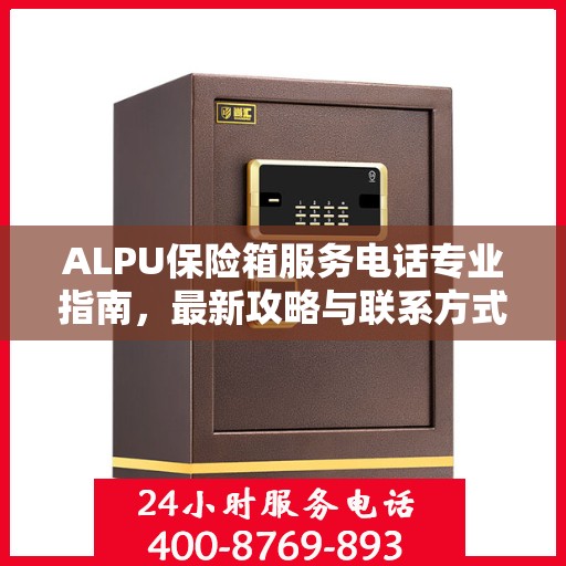 ALPU保险箱服务电话专业指南，最新攻略与联系方式