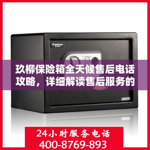 玖柳保险箱全天候售后电话攻略，详细解读售后服务的全面保障