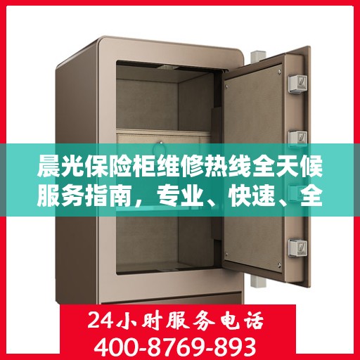 晨光保险柜维修热线全天候服务指南，专业、快速、全面的维修攻略