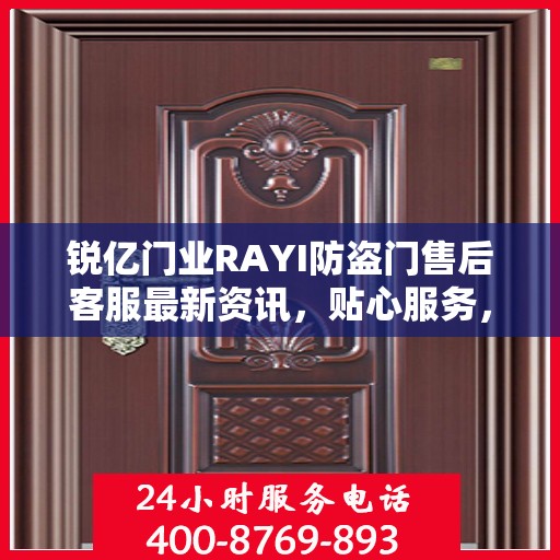 锐亿门业RAYI防盗门售后客服最新资讯，贴心服务，一键即达