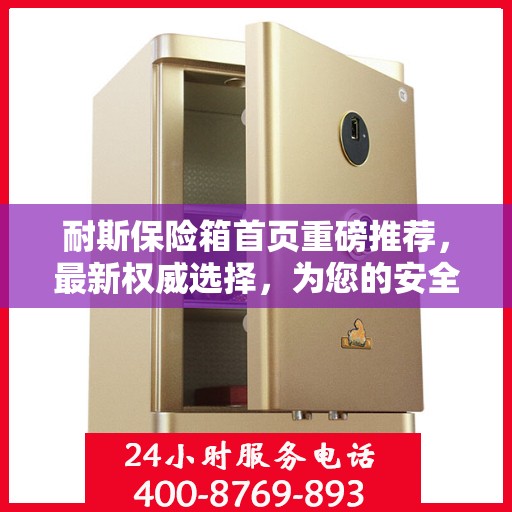 耐斯保险箱首页重磅推荐，最新权威选择，为您的安全保驾护航！