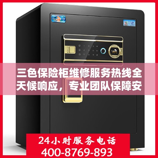 三色保险柜维修服务热线全天候响应，专业团队保障安全无虞