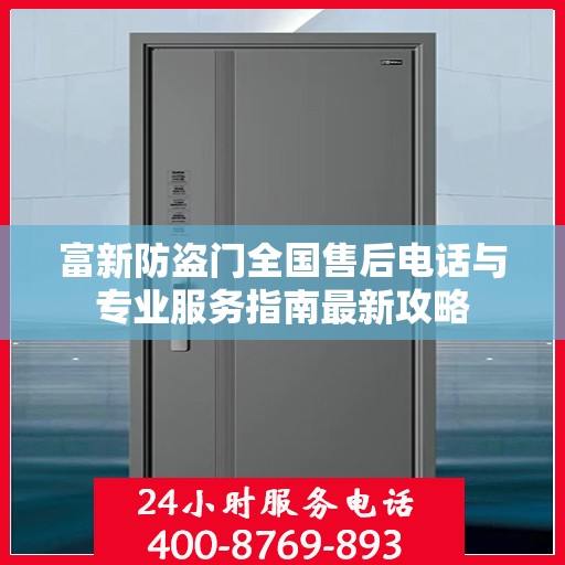 富新防盗门全国售后电话与专业服务指南最新攻略