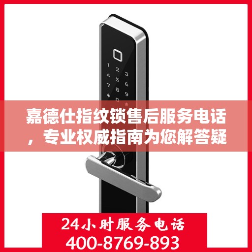 嘉德仕指纹锁售后服务电话，专业权威指南为您解答疑惑