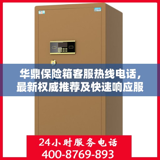 华鼎保险箱客服热线电话，最新权威推荐及快速响应服务