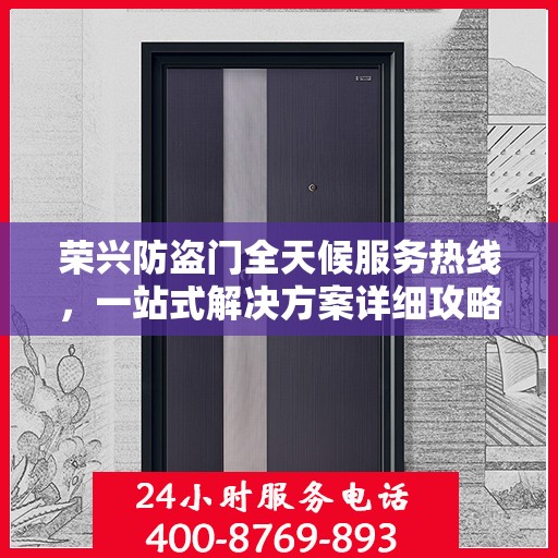 荣兴防盗门全天候服务热线，一站式解决方案详细攻略
