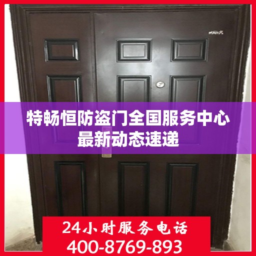 特畅恒防盗门全国服务中心最新动态速递