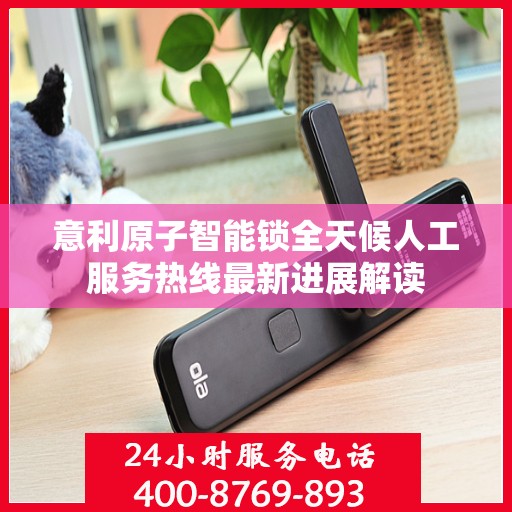 意利原子智能锁全天候人工服务热线最新进展解读