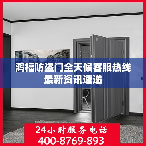 鸿福防盗门全天候客服热线最新资讯速递
