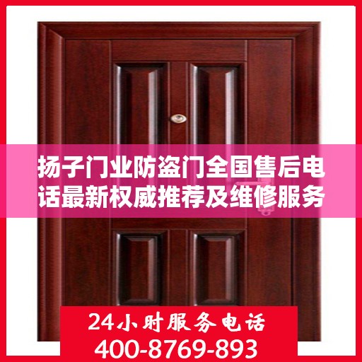 扬子门业防盗门全国售后电话最新权威推荐及维修服务指南