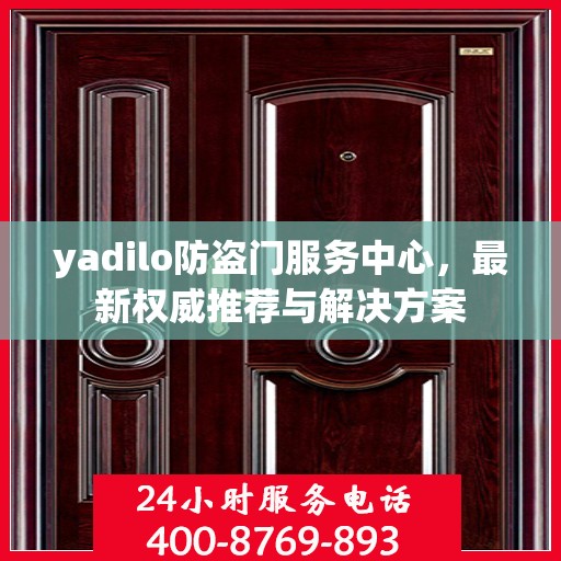 yadilo防盗门服务中心，最新权威推荐与解决方案
