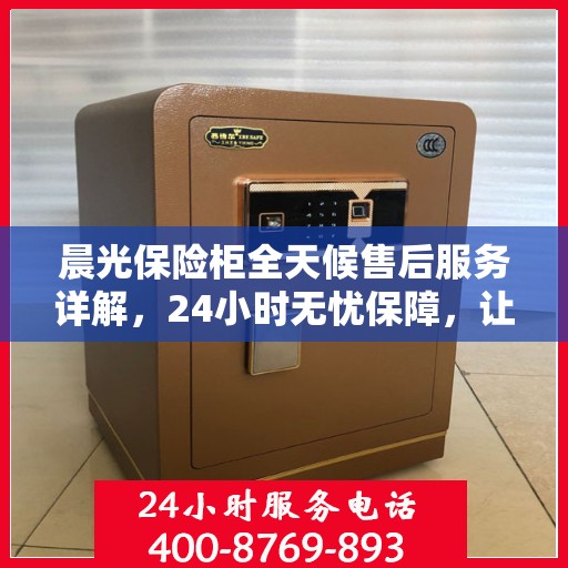 晨光保险柜全天候售后服务详解，24小时无忧保障，让您一文读懂！