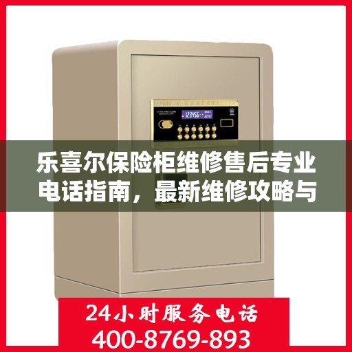 乐喜尔保险柜维修售后专业电话指南，最新维修攻略与售后服务支持