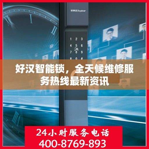 好汉智能锁，全天候维修服务热线最新资讯
