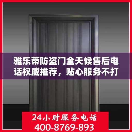 雅乐蒂防盗门全天候售后电话权威推荐，贴心服务不打烊